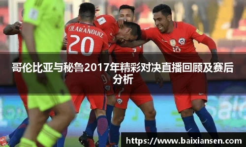 哥伦比亚与秘鲁2017年精彩对决直播回顾及赛后分析
