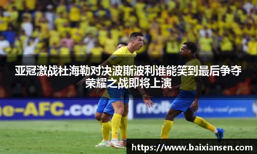 亚冠激战杜海勒对决波斯波利谁能笑到最后争夺荣耀之战即将上演